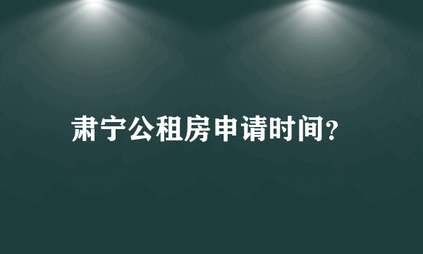 肃宁公租房申请时间？