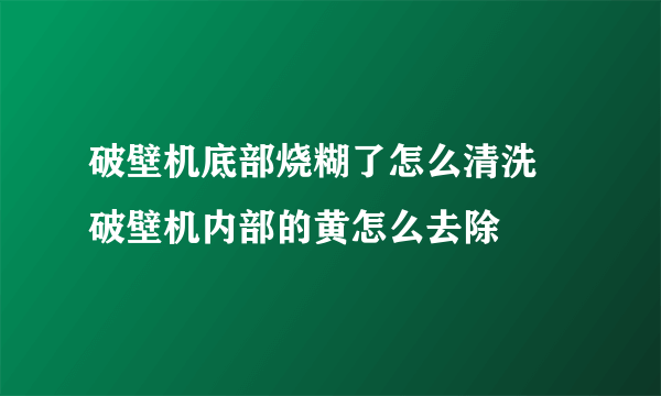 破壁机底部烧糊了怎么清洗 破壁机内部的黄怎么去除