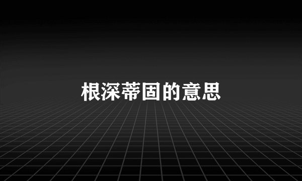 根深蒂固的意思