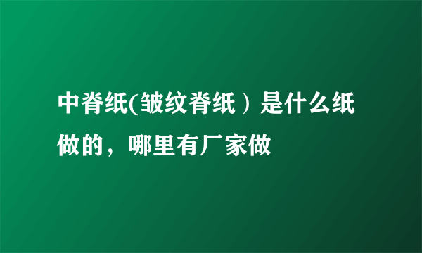 中脊纸(皱纹脊纸）是什么纸做的，哪里有厂家做