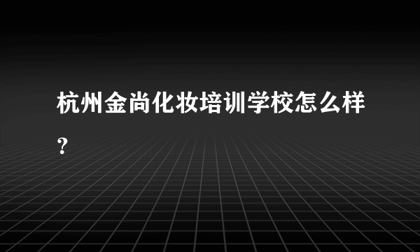 杭州金尚化妆培训学校怎么样？