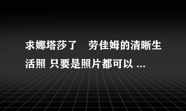 求娜塔莎了•劳佳姆的清晰生活照 只要是照片都可以 最好就生活照啦 谢谢 要清晰的哟亲