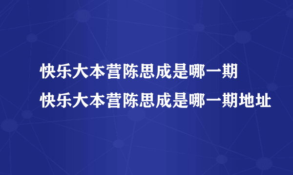 快乐大本营陈思成是哪一期 快乐大本营陈思成是哪一期地址