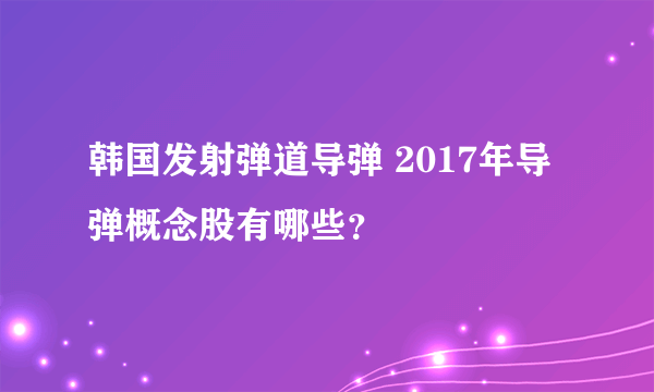 韩国发射弹道导弹 2017年导弹概念股有哪些？