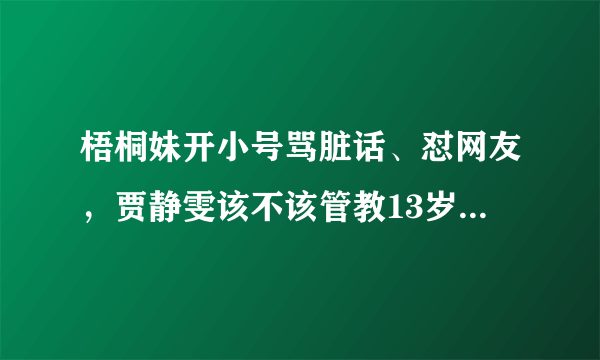 梧桐妹开小号骂脏话、怼网友，贾静雯该不该管教13岁的大女儿呢？