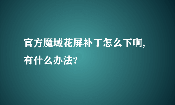 官方魔域花屏补丁怎么下啊,有什么办法?