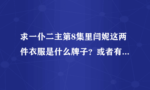 求一仆二主第8集里闫妮这两件衣服是什么牌子？或者有没有同款！