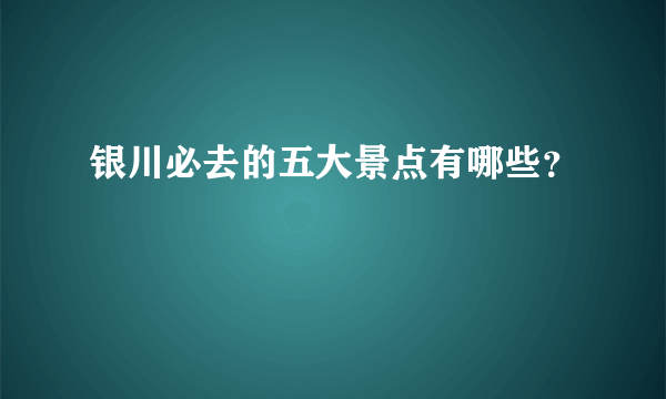 银川必去的五大景点有哪些？