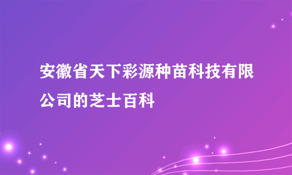 安徽省天下彩源种苗科技有限公司的芝士百科