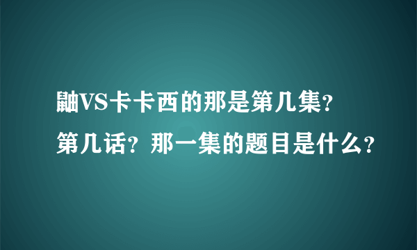 鼬VS卡卡西的那是第几集？第几话？那一集的题目是什么？