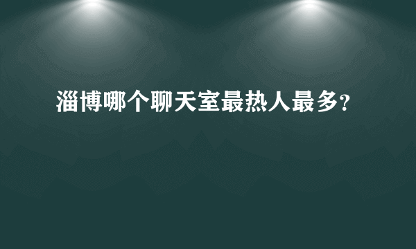 淄博哪个聊天室最热人最多？