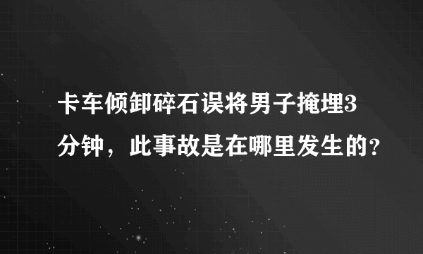 卡车倾卸碎石误将男子掩埋3分钟，此事故是在哪里发生的？