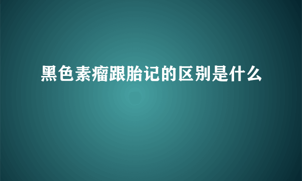 黑色素瘤跟胎记的区别是什么