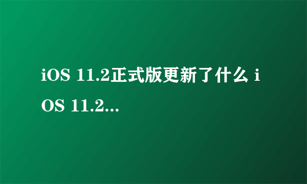 iOS 11.2正式版更新了什么 iOS 11.2正式版怎么样