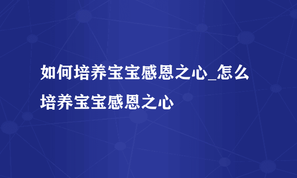 如何培养宝宝感恩之心_怎么培养宝宝感恩之心