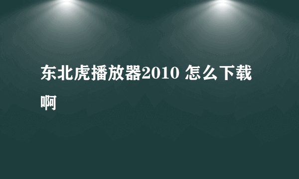 东北虎播放器2010 怎么下载啊