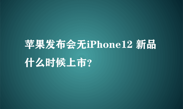 苹果发布会无iPhone12 新品什么时候上市？