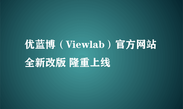 优蓝博（Viewlab）官方网站全新改版 隆重上线