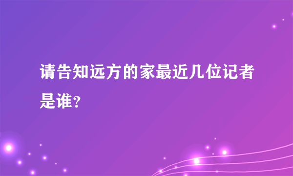 请告知远方的家最近几位记者是谁？