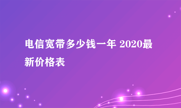 电信宽带多少钱一年 2020最新价格表