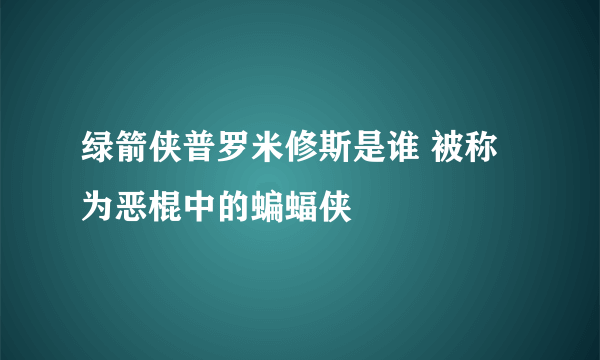 绿箭侠普罗米修斯是谁 被称为恶棍中的蝙蝠侠