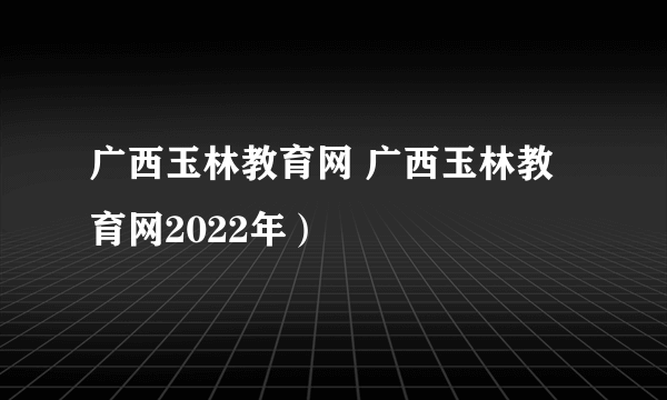 广西玉林教育网 广西玉林教育网2022年）