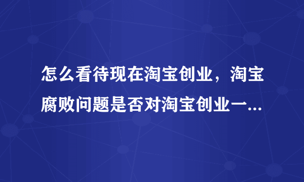 怎么看待现在淘宝创业，淘宝腐败问题是否对淘宝创业一票否决？