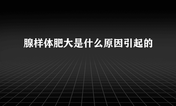 腺样体肥大是什么原因引起的