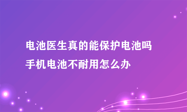 电池医生真的能保护电池吗 手机电池不耐用怎么办