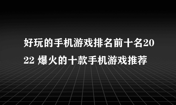 好玩的手机游戏排名前十名2022 爆火的十款手机游戏推荐