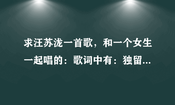 求汪苏泷一首歌，和一个女生一起唱的：歌词中有：独留我一个人漫步在海边。