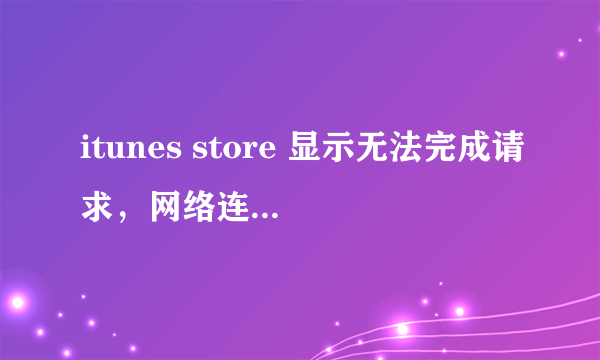 itunes store 显示无法完成请求，网络连接被重设是怎么回事，请求高手帮助。