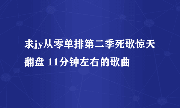 求jy从零单排第二季死歌惊天翻盘 11分钟左右的歌曲