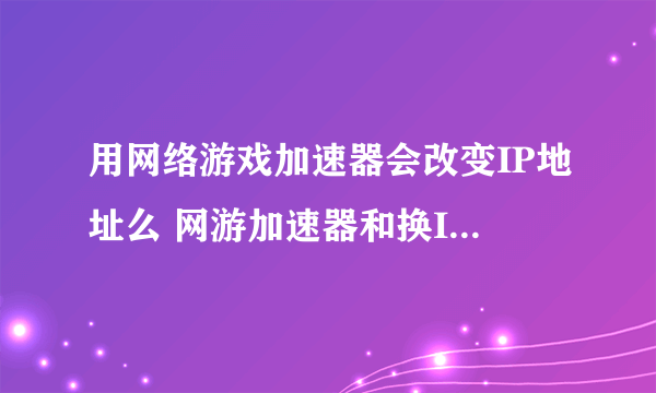 用网络游戏加速器会改变IP地址么 网游加速器和换IP工具有什么区别