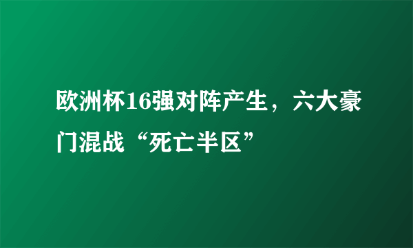 欧洲杯16强对阵产生，六大豪门混战“死亡半区”