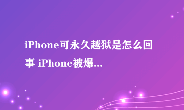 iPhone可永久越狱是怎么回事 iPhone被爆出硬件漏洞