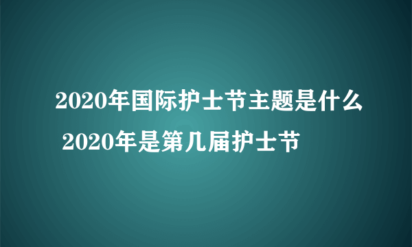 2020年国际护士节主题是什么 2020年是第几届护士节