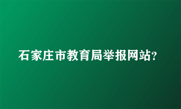 石家庄市教育局举报网站？