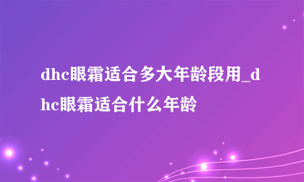 dhc眼霜适合多大年龄段用_dhc眼霜适合什么年龄