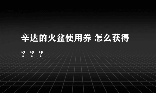 辛达的火盆使用券 怎么获得？？？