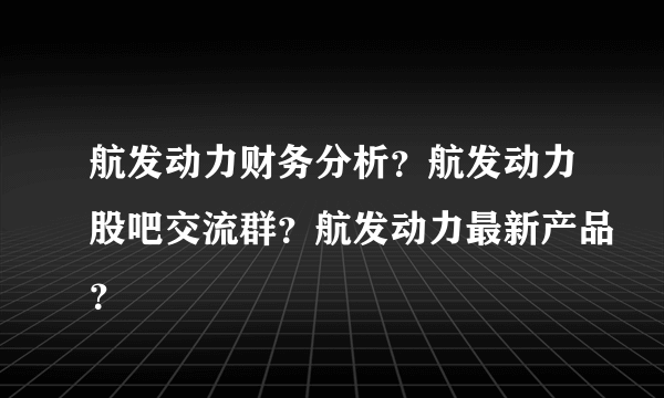 航发动力财务分析？航发动力股吧交流群？航发动力最新产品？