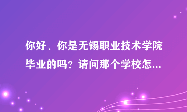 你好、你是无锡职业技术学院毕业的吗？请问那个学校怎么样啊？就从环境、校风、食宿等方面说一下、谢谢!