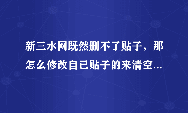 新三水网既然删不了贴子，那怎么修改自己贴子的来清空内容，求大神一步步教