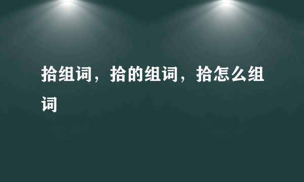 拾组词，拾的组词，拾怎么组词