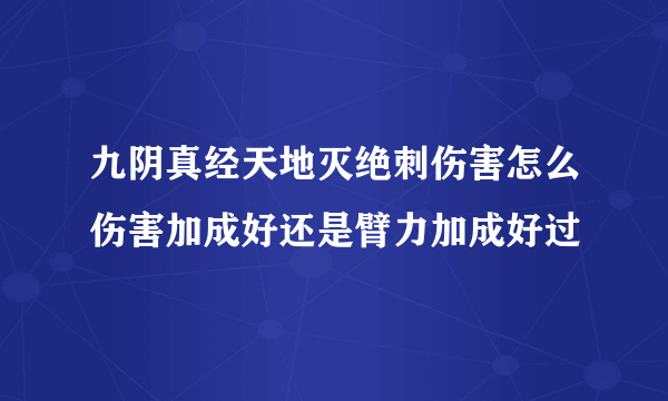 九阴真经天地灭绝刺伤害怎么伤害加成好还是臂力加成好过