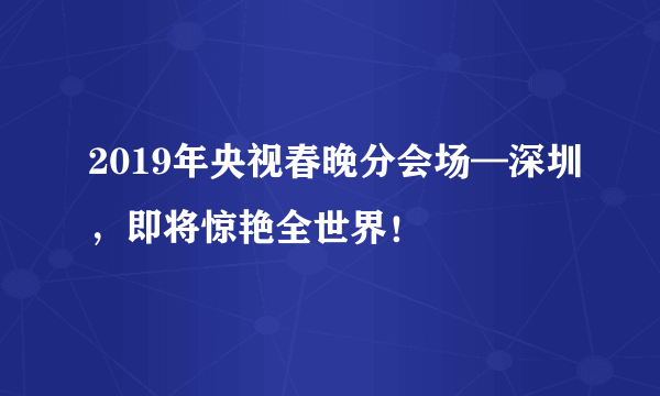 2019年央视春晚分会场—深圳，即将惊艳全世界！