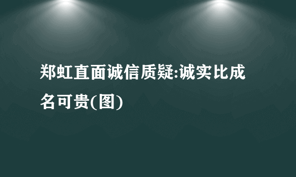 郑虹直面诚信质疑:诚实比成名可贵(图)