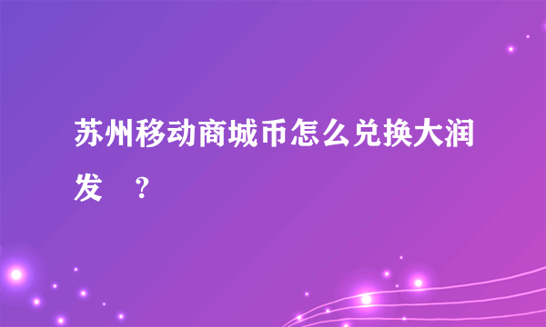 苏州移动商城币怎么兑换大润发劵?