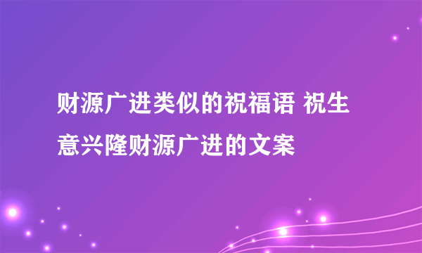 财源广进类似的祝福语 祝生意兴隆财源广进的文案