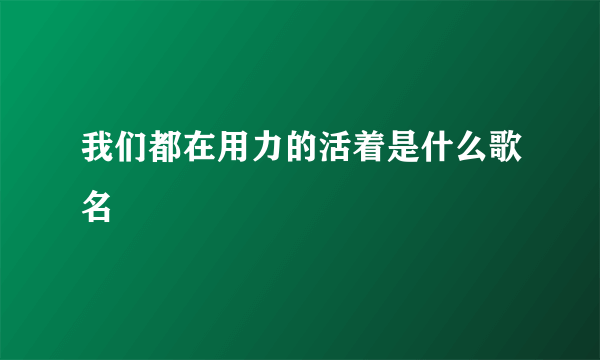 我们都在用力的活着是什么歌名